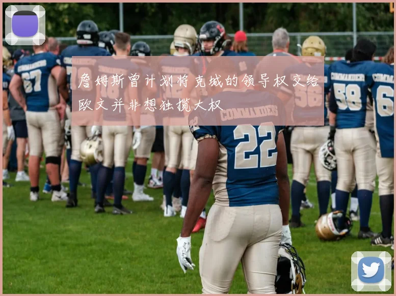 詹姆斯曾计划将克城的领导权交给欧文并非想独揽大权