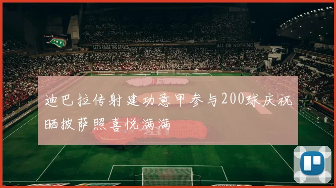 迪巴拉传射建功意甲参与200球庆祝晒披萨照喜悦满满