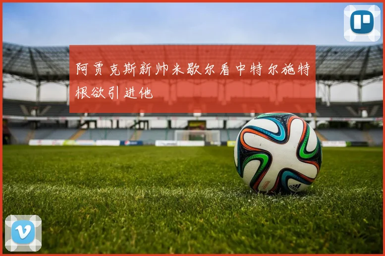 阿贾克斯新帅米歇尔看中特尔施特根欲引进他