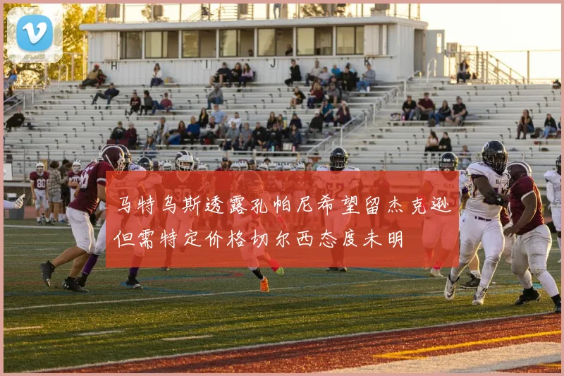 马特乌斯透露孔帕尼希望留杰克逊但需特定价格切尔西态度未明