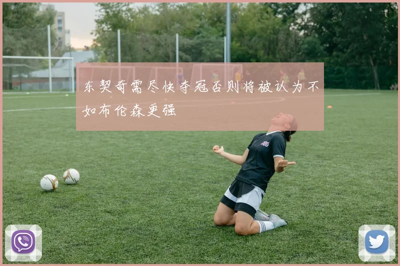 东契奇需尽快夺冠否则将被认为不如布伦森更强