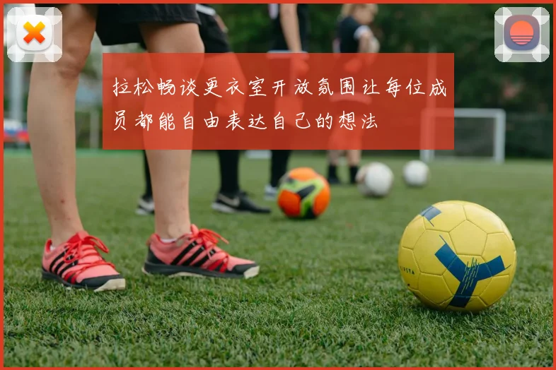 拉松畅谈更衣室开放氛围让每位成员都能自由表达自己的想法