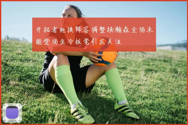 开拓者轮换阵容调整杨瀚森全场未能登场坐冷板凳引发关注