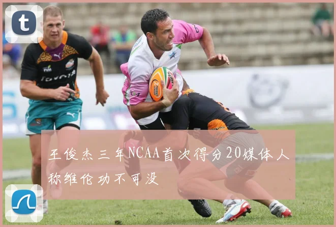 王俊杰三年NCAA首次得分20媒体人称维伦功不可没