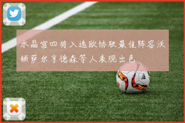 水晶宫四将入选欧协联最佳阵容沃顿萨尔亨德森等人表现出色