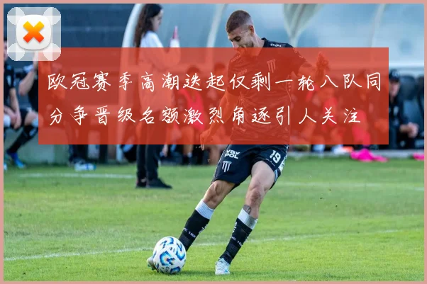欧冠赛季高潮迭起仅剩一轮八队同分争晋级名额激烈角逐引人关注