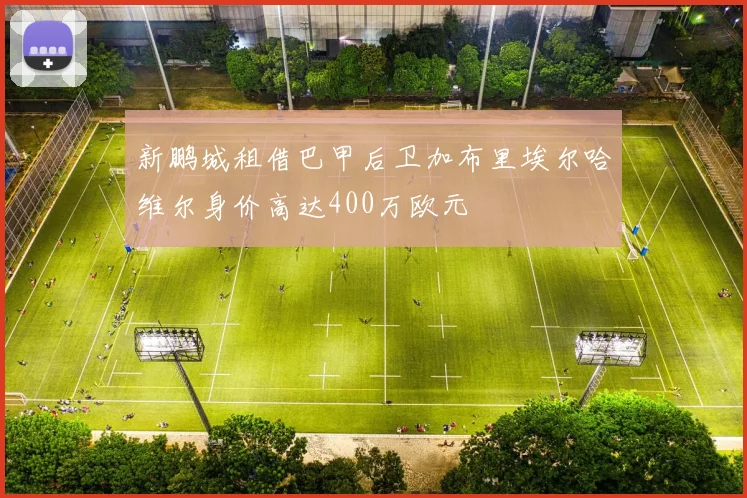 新鹏城租借巴甲后卫加布里埃尔哈维尔身价高达400万欧元