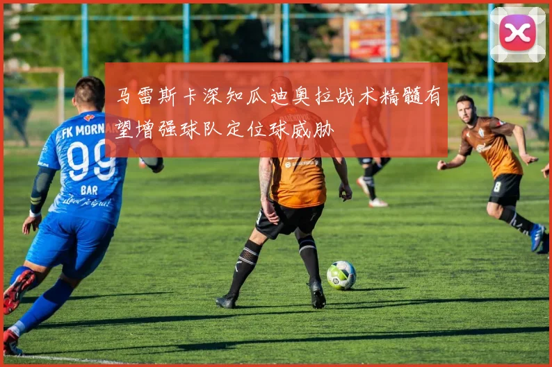 马雷斯卡深知瓜迪奥拉战术精髓有望增强球队定位球威胁