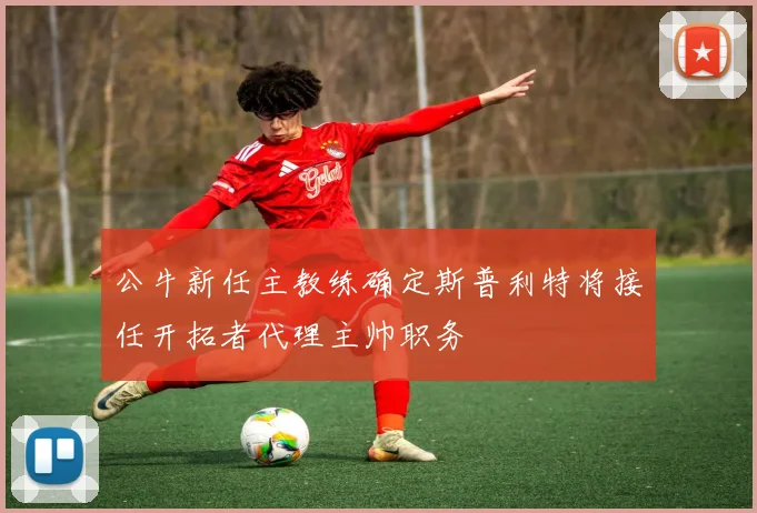 公牛新任主教练确定斯普利特将接任开拓者代理主帅职务