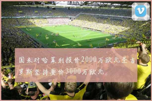 国米对哈莱利报价2000万欧元圣吉罗斯坚持要价3000万欧元