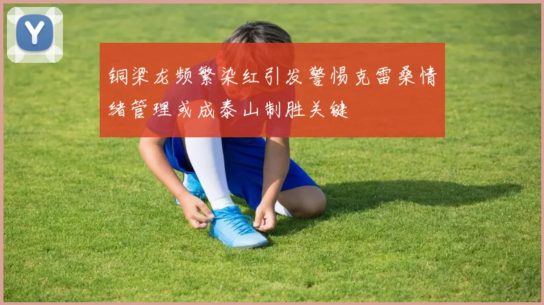 铜梁龙频繁染红引发警惕克雷桑情绪管理或成泰山制胜关键