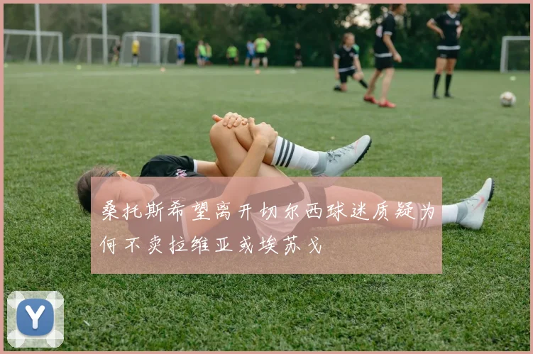 桑托斯希望离开切尔西球迷质疑为何不卖拉维亚或埃苏戈