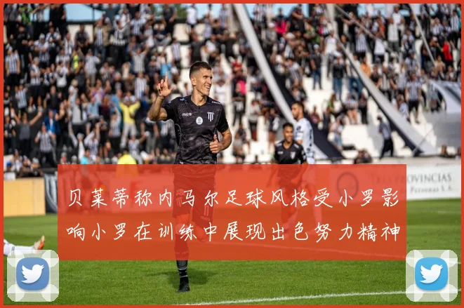 贝莱蒂称内马尔足球风格受小罗影响小罗在训练中展现出色努力精神