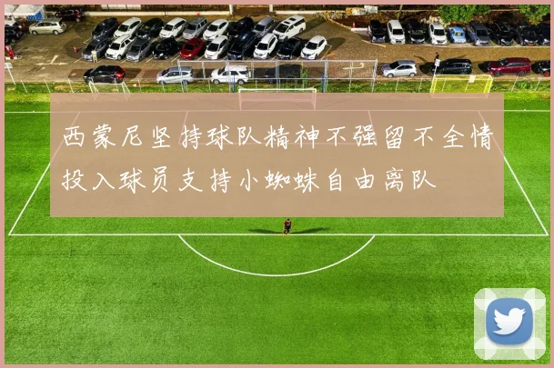 西蒙尼坚持球队精神不强留不全情投入球员支持小蜘蛛自由离队