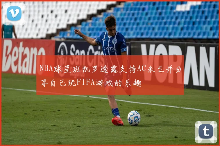 NBA球星班凯罗透露支持AC米兰并分享自己玩FIFA游戏的乐趣