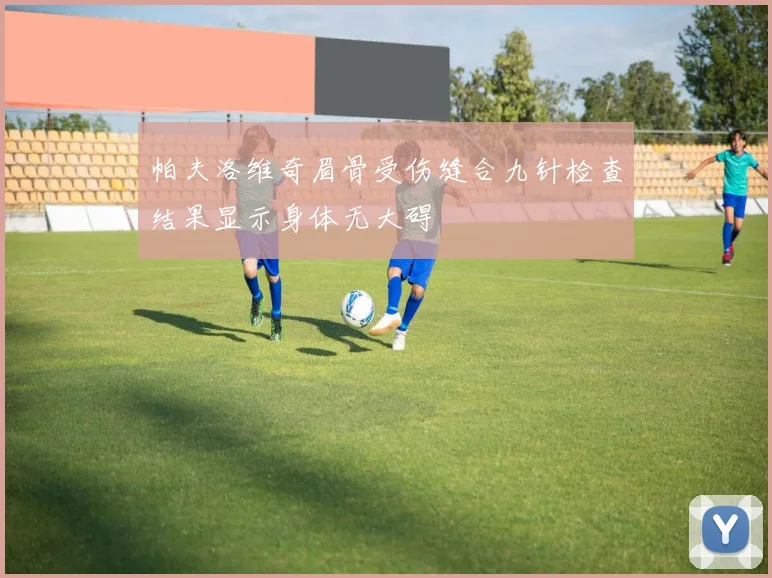 帕夫洛维奇眉骨受伤缝合九针检查结果显示身体无大碍
