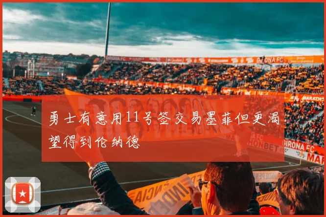 勇士有意用11号签交易墨菲但更渴望得到伦纳德
