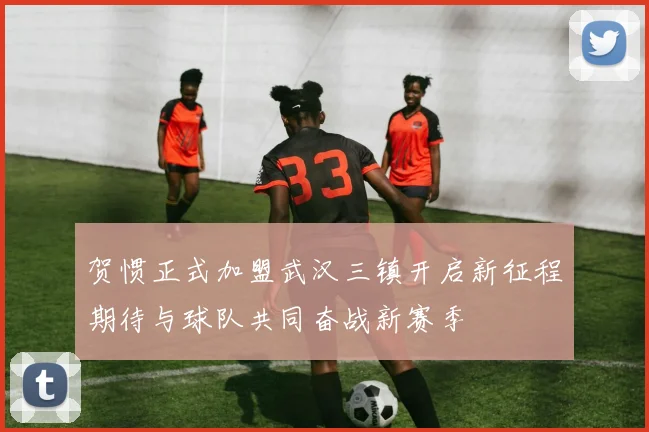 贺惯正式加盟武汉三镇开启新征程期待与球队共同奋战新赛季