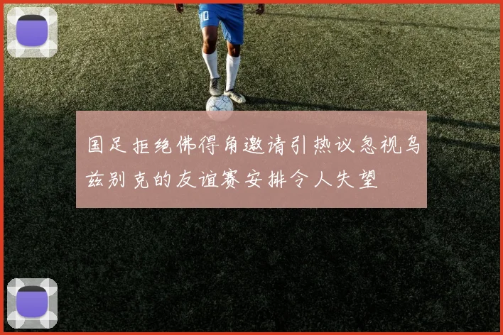 国足拒绝佛得角邀请引热议忽视乌兹别克的友谊赛安排令人失望
