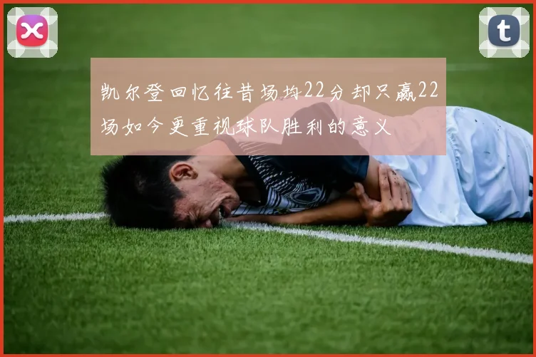 凯尔登回忆往昔场均22分却只赢22场如今更重视球队胜利的意义