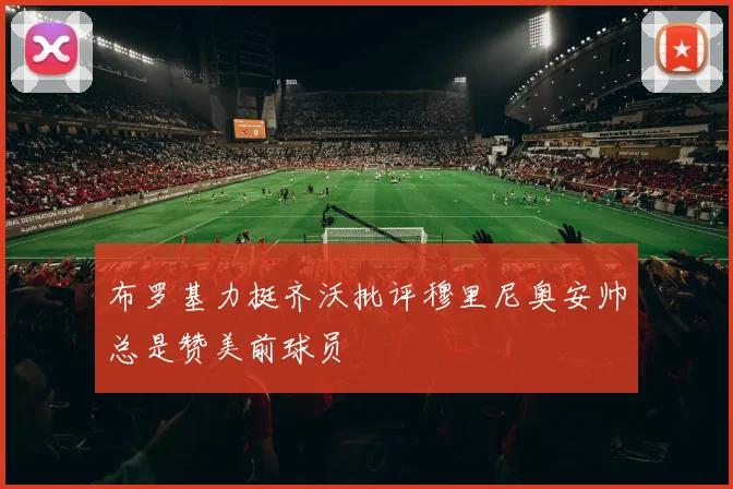 布罗基力挺齐沃批评穆里尼奥安帅总是赞美前球员