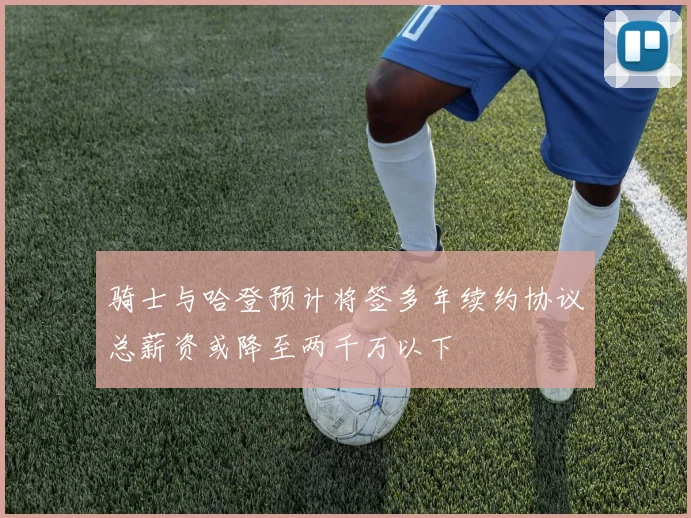 骑士与哈登预计将签多年续约协议总薪资或降至两千万以下