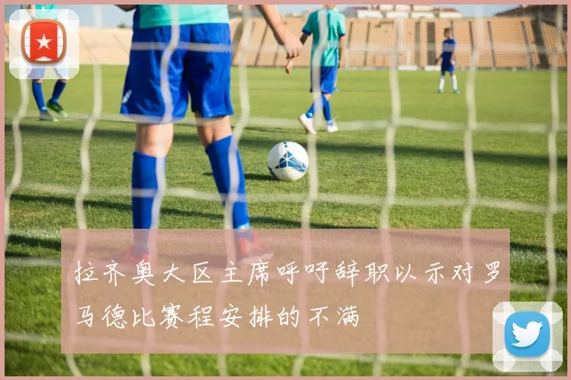 拉齐奥大区主席呼吁辞职以示对罗马德比赛程安排的不满