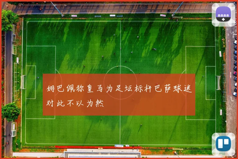 姆巴佩称皇马为足坛标杆巴萨球迷对此不以为然
