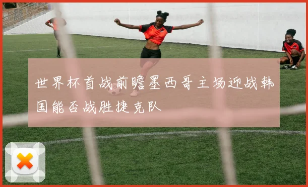 世界杯首战前瞻墨西哥主场迎战韩国能否战胜捷克队