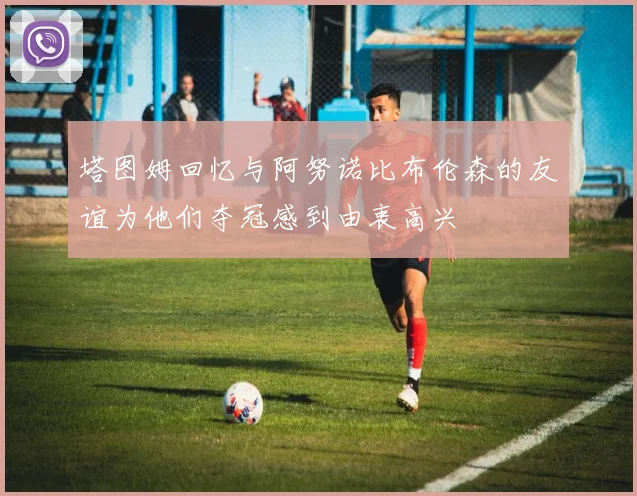 塔图姆回忆与阿努诺比布伦森的友谊为他们夺冠感到由衷高兴
