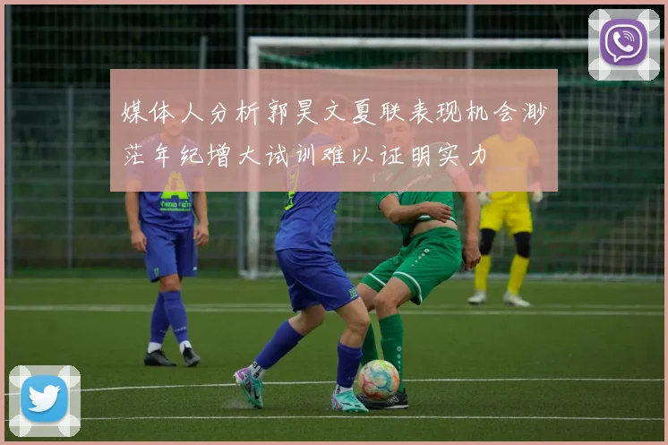 媒体人分析郭昊文夏联表现机会渺茫年纪增大试训难以证明实力