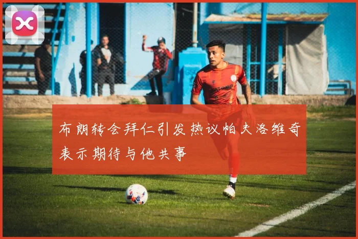 布朗转会拜仁引发热议帕夫洛维奇表示期待与他共事