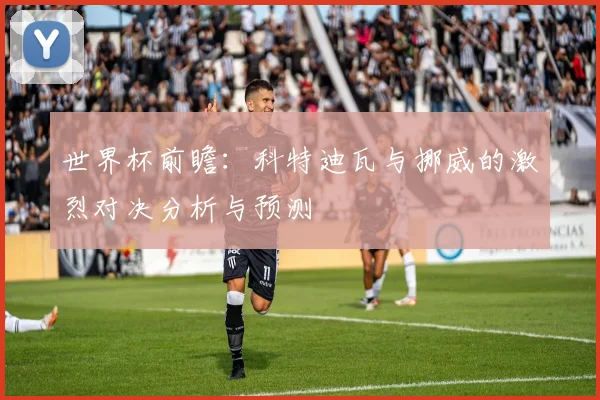 世界杯前瞻：科特迪瓦与挪威的激烈对决分析与预测