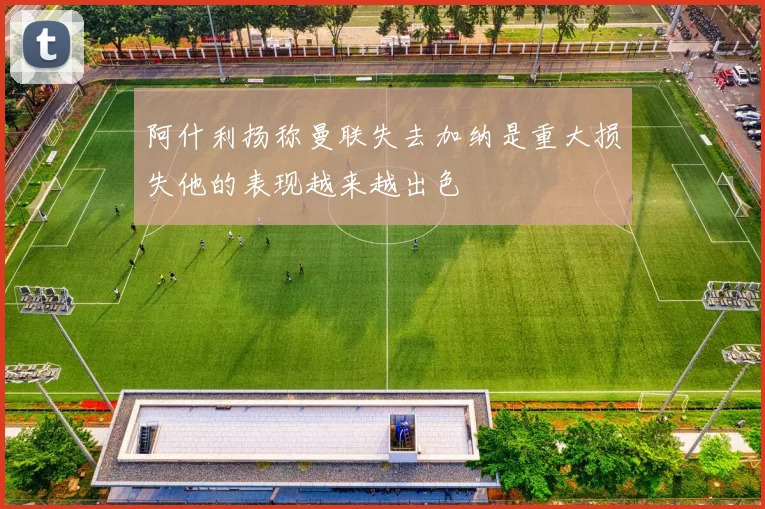 阿什利扬称曼联失去加纳是重大损失他的表现越来越出色
