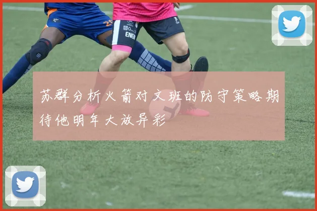 苏群分析火箭对文班的防守策略期待他明年大放异彩