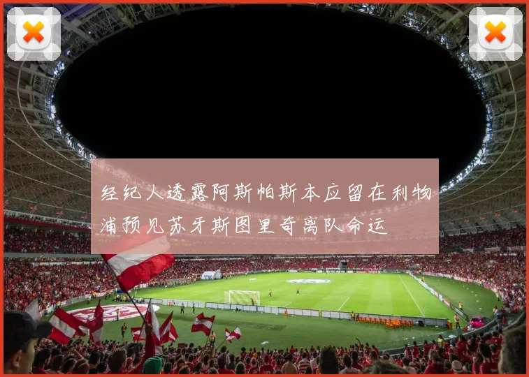 经纪人透露阿斯帕斯本应留在利物浦预见苏牙斯图里奇离队命运