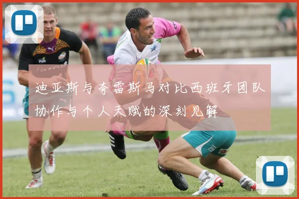迪亚斯与夸雷斯马对比西班牙团队协作与个人天赋的深刻见解